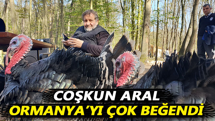 Coşkun Aral, Ormanya’yı çok beğendi